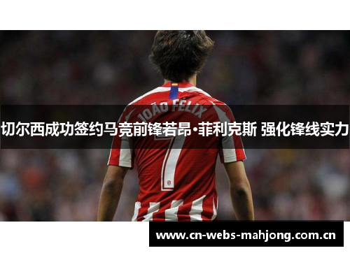 切尔西成功签约马竞前锋若昂·菲利克斯 强化锋线实力 切尔西成功签约马竞前锋若昂·菲利克斯 强化锋线实力