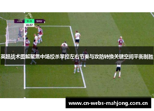 英超战术图解聚焦中场绞杀掌控左右节奏与攻防转换关键空间平衡制胜 英超战术图解聚焦中场绞杀掌控左右节奏与攻防转换关键空间平衡制胜